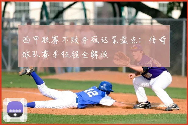 西甲联赛不败夺冠记录盘点:传奇球队赛季征程全解读