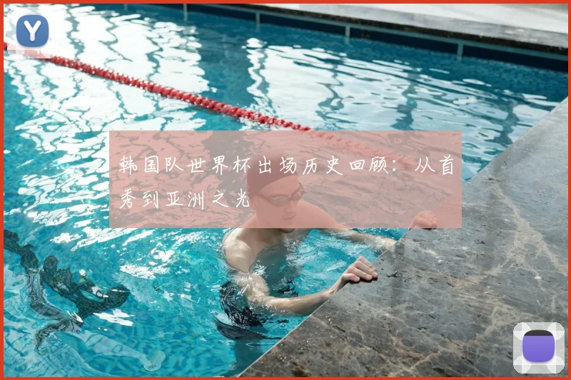 韩国队世界杯出场历史回顾：从首秀到亚洲之光